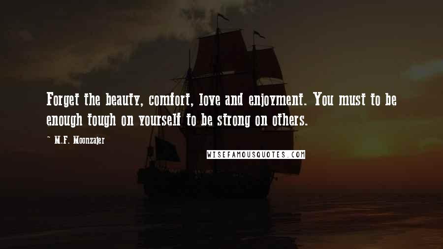 M.F. Moonzajer Quotes: Forget the beauty, comfort, love and enjoyment. You must to be enough tough on yourself to be strong on others.