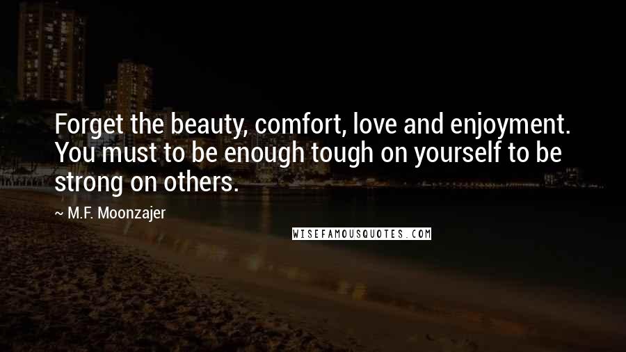 M.F. Moonzajer Quotes: Forget the beauty, comfort, love and enjoyment. You must to be enough tough on yourself to be strong on others.