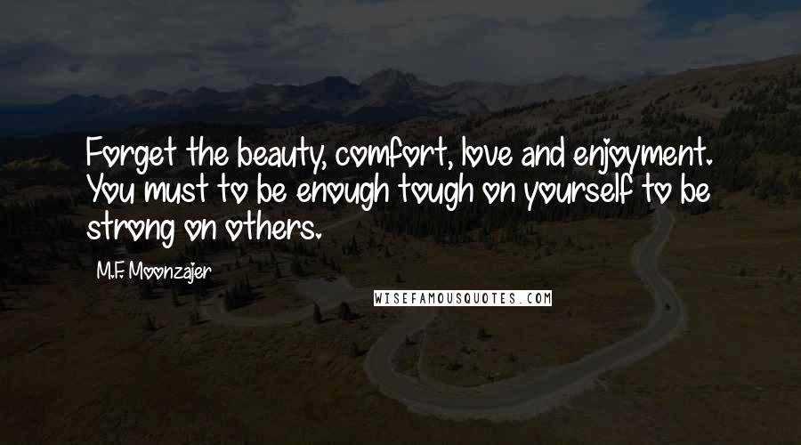 M.F. Moonzajer Quotes: Forget the beauty, comfort, love and enjoyment. You must to be enough tough on yourself to be strong on others.