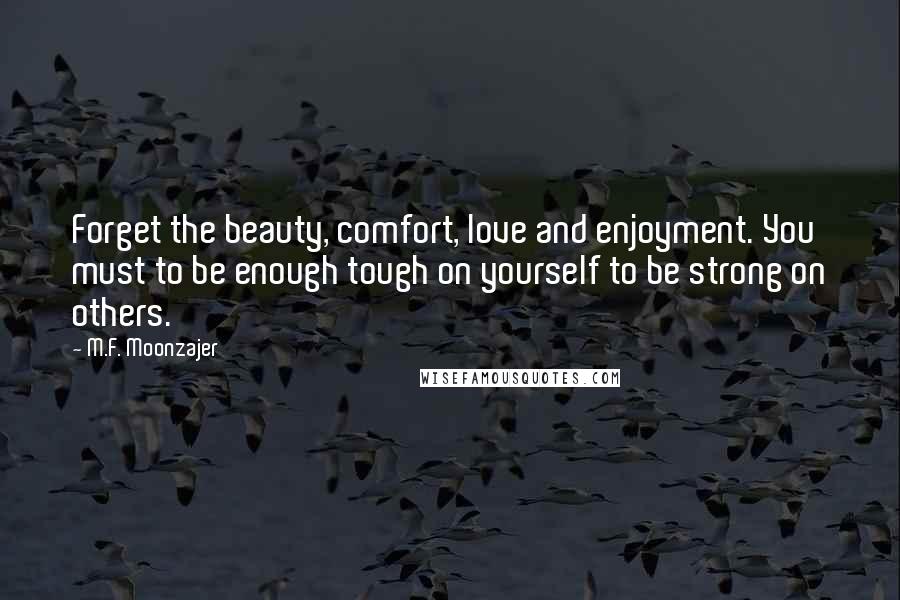 M.F. Moonzajer Quotes: Forget the beauty, comfort, love and enjoyment. You must to be enough tough on yourself to be strong on others.