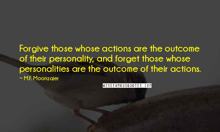 M.F. Moonzajer Quotes: Forgive those whose actions are the outcome of their personality, and forget those whose personalities are the outcome of their actions.