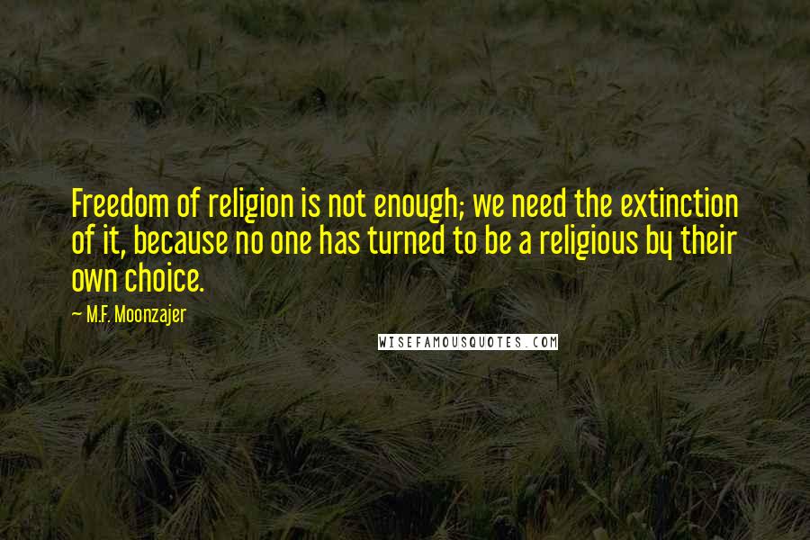 M.F. Moonzajer Quotes: Freedom of religion is not enough; we need the extinction of it, because no one has turned to be a religious by their own choice.