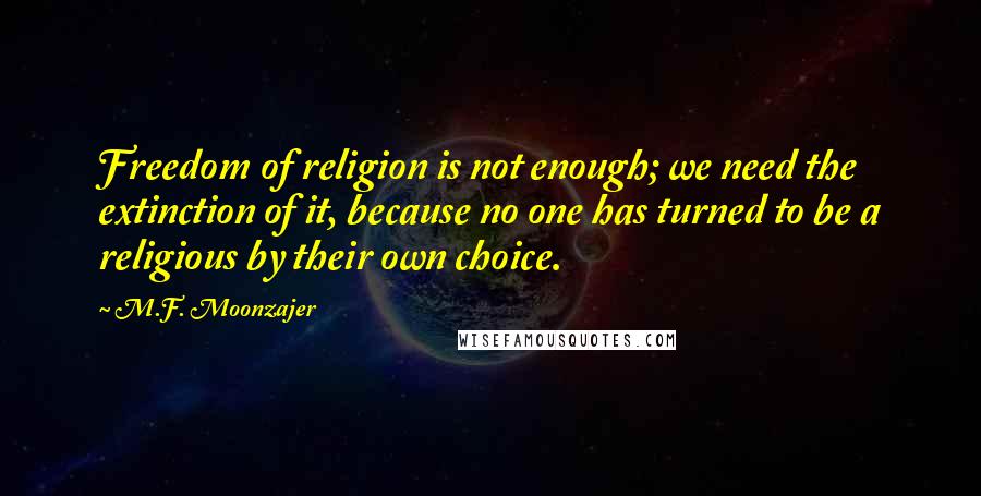 M.F. Moonzajer Quotes: Freedom of religion is not enough; we need the extinction of it, because no one has turned to be a religious by their own choice.