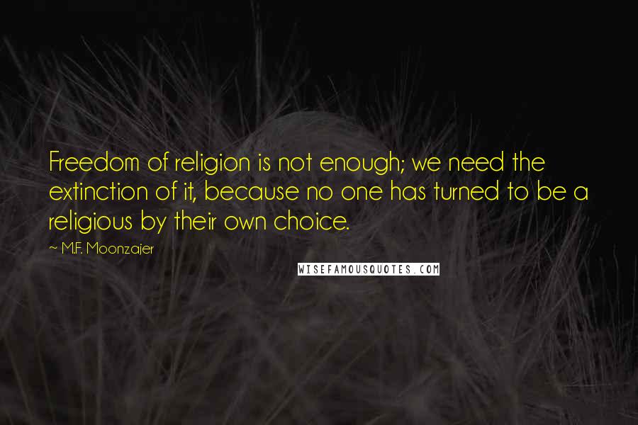 M.F. Moonzajer Quotes: Freedom of religion is not enough; we need the extinction of it, because no one has turned to be a religious by their own choice.