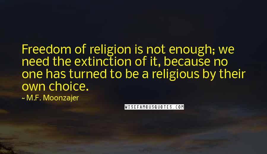 M.F. Moonzajer Quotes: Freedom of religion is not enough; we need the extinction of it, because no one has turned to be a religious by their own choice.