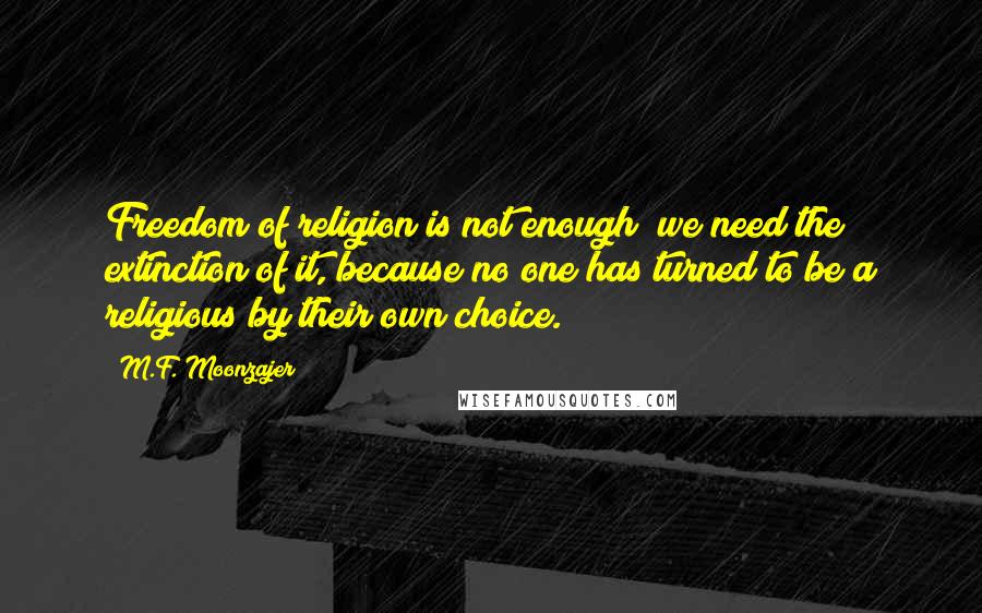 M.F. Moonzajer Quotes: Freedom of religion is not enough; we need the extinction of it, because no one has turned to be a religious by their own choice.