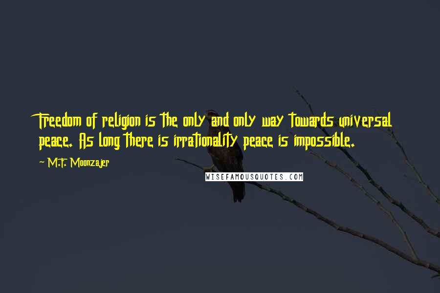 M.F. Moonzajer Quotes: Freedom of religion is the only and only way towards universal peace. As long there is irrationality peace is impossible.