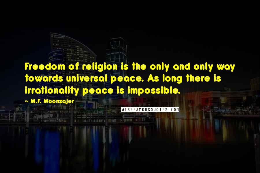 M.F. Moonzajer Quotes: Freedom of religion is the only and only way towards universal peace. As long there is irrationality peace is impossible.