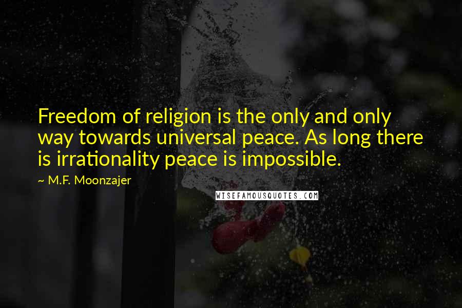 M.F. Moonzajer Quotes: Freedom of religion is the only and only way towards universal peace. As long there is irrationality peace is impossible.