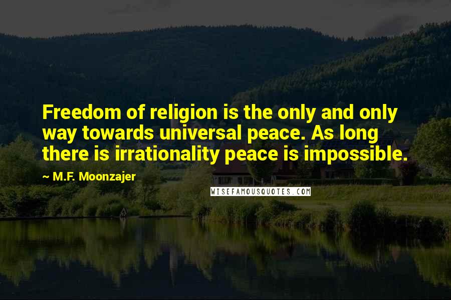 M.F. Moonzajer Quotes: Freedom of religion is the only and only way towards universal peace. As long there is irrationality peace is impossible.