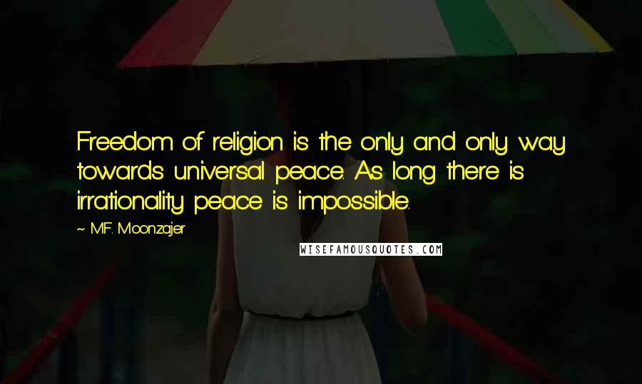 M.F. Moonzajer Quotes: Freedom of religion is the only and only way towards universal peace. As long there is irrationality peace is impossible.