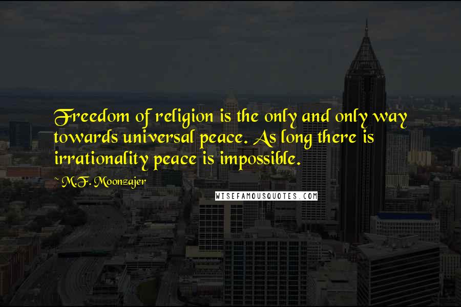 M.F. Moonzajer Quotes: Freedom of religion is the only and only way towards universal peace. As long there is irrationality peace is impossible.