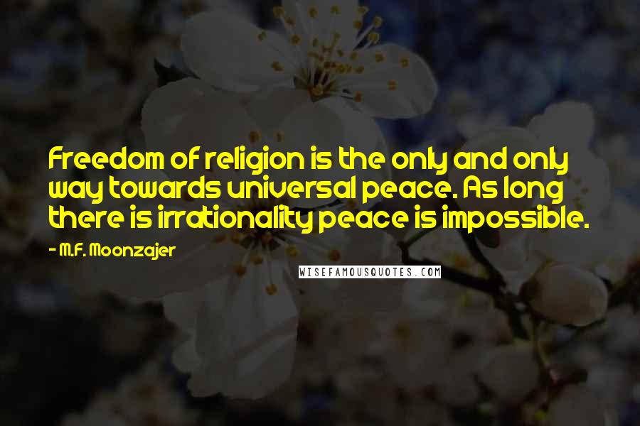 M.F. Moonzajer Quotes: Freedom of religion is the only and only way towards universal peace. As long there is irrationality peace is impossible.