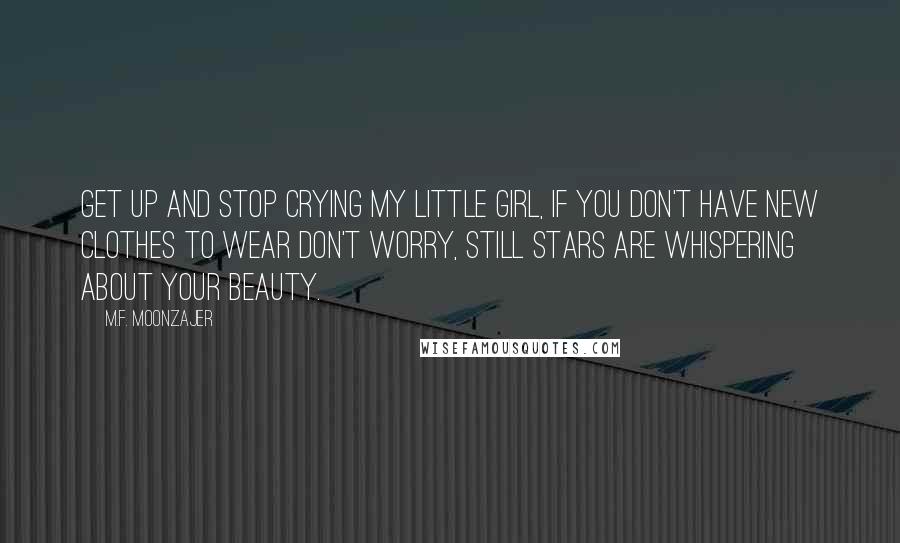 M.F. Moonzajer Quotes: Get up and stop crying my little girl, if you don't have new clothes to wear don't worry, still stars are whispering about your beauty.