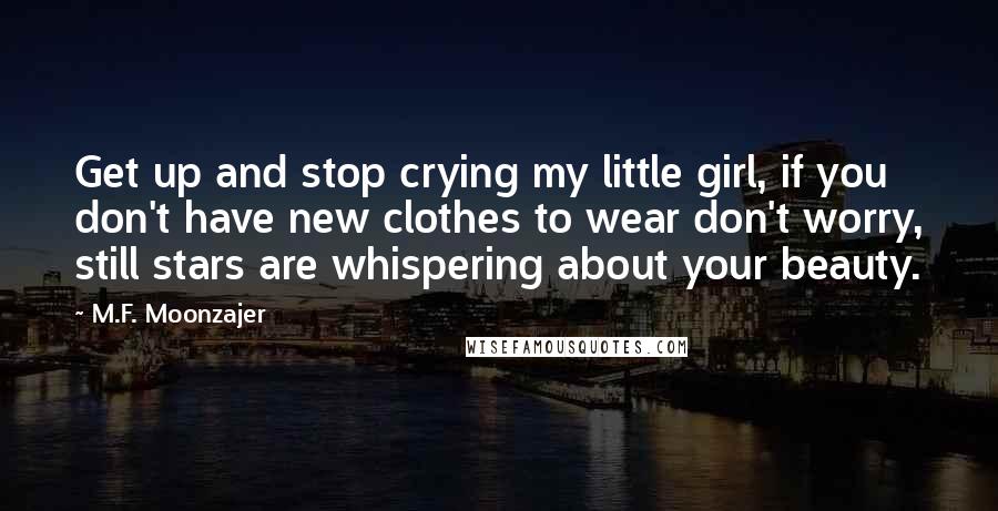 M.F. Moonzajer Quotes: Get up and stop crying my little girl, if you don't have new clothes to wear don't worry, still stars are whispering about your beauty.