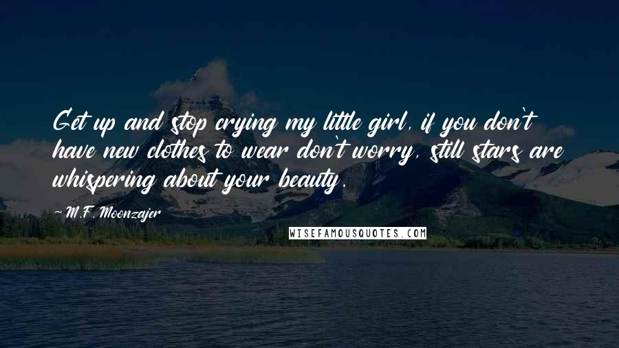 M.F. Moonzajer Quotes: Get up and stop crying my little girl, if you don't have new clothes to wear don't worry, still stars are whispering about your beauty.