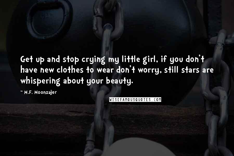 M.F. Moonzajer Quotes: Get up and stop crying my little girl, if you don't have new clothes to wear don't worry, still stars are whispering about your beauty.