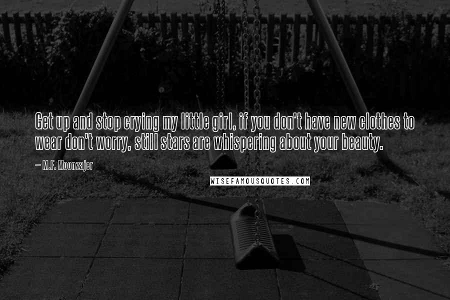 M.F. Moonzajer Quotes: Get up and stop crying my little girl, if you don't have new clothes to wear don't worry, still stars are whispering about your beauty.