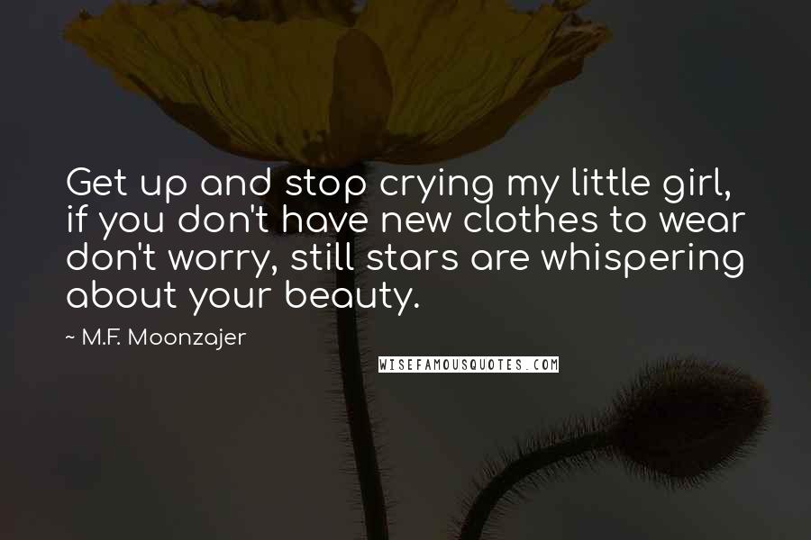 M.F. Moonzajer Quotes: Get up and stop crying my little girl, if you don't have new clothes to wear don't worry, still stars are whispering about your beauty.