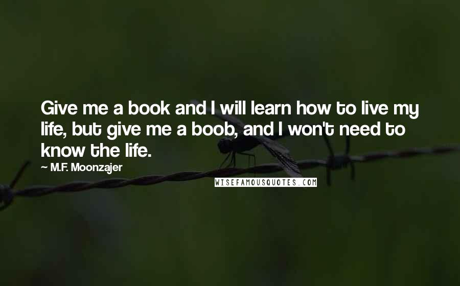 M.F. Moonzajer Quotes: Give me a book and I will learn how to live my life, but give me a boob, and I won't need to know the life.