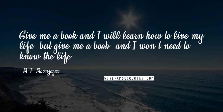 M.F. Moonzajer Quotes: Give me a book and I will learn how to live my life, but give me a boob, and I won't need to know the life.