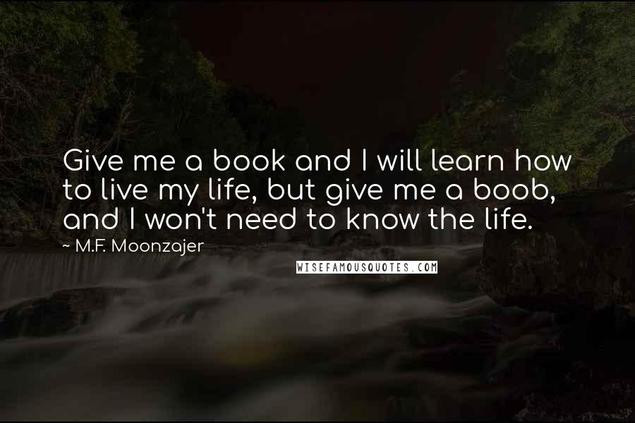 M.F. Moonzajer Quotes: Give me a book and I will learn how to live my life, but give me a boob, and I won't need to know the life.