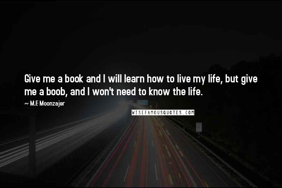 M.F. Moonzajer Quotes: Give me a book and I will learn how to live my life, but give me a boob, and I won't need to know the life.