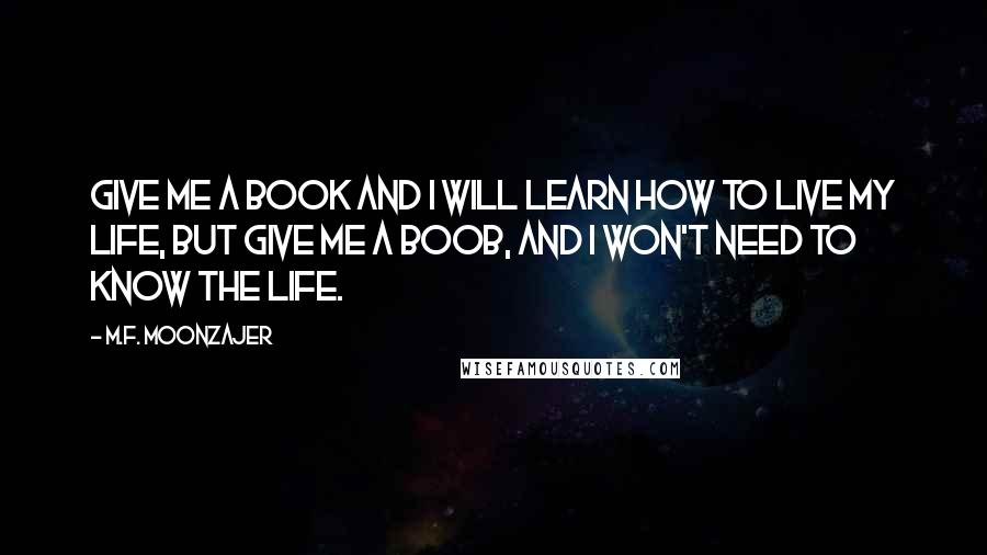 M.F. Moonzajer Quotes: Give me a book and I will learn how to live my life, but give me a boob, and I won't need to know the life.