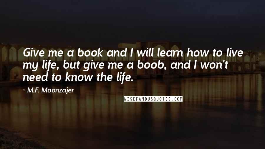 M.F. Moonzajer Quotes: Give me a book and I will learn how to live my life, but give me a boob, and I won't need to know the life.