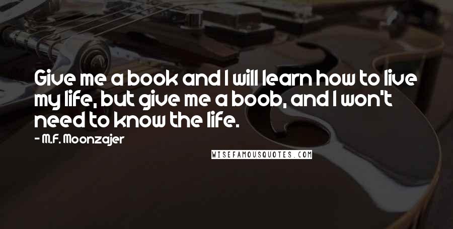 M.F. Moonzajer Quotes: Give me a book and I will learn how to live my life, but give me a boob, and I won't need to know the life.