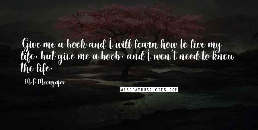 M.F. Moonzajer Quotes: Give me a book and I will learn how to live my life, but give me a boob, and I won't need to know the life.