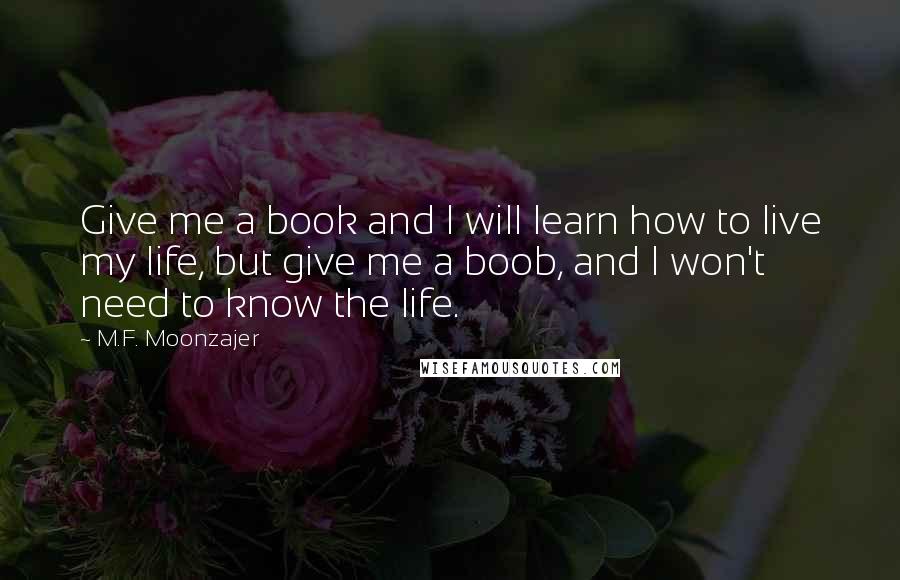 M.F. Moonzajer Quotes: Give me a book and I will learn how to live my life, but give me a boob, and I won't need to know the life.