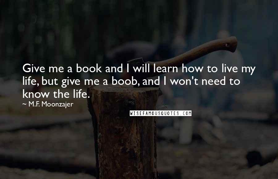 M.F. Moonzajer Quotes: Give me a book and I will learn how to live my life, but give me a boob, and I won't need to know the life.