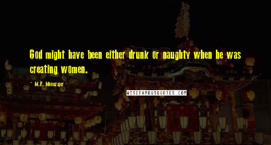 M.F. Moonzajer Quotes: God might have been either drunk or naughty when he was creating women.