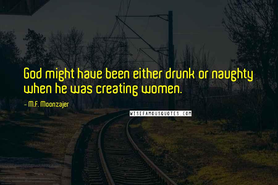 M.F. Moonzajer Quotes: God might have been either drunk or naughty when he was creating women.