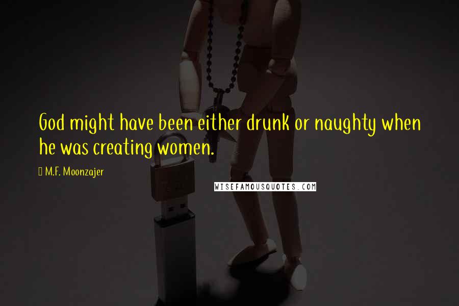 M.F. Moonzajer Quotes: God might have been either drunk or naughty when he was creating women.