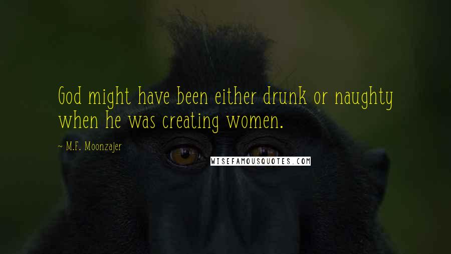 M.F. Moonzajer Quotes: God might have been either drunk or naughty when he was creating women.