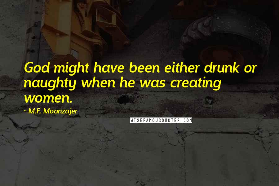 M.F. Moonzajer Quotes: God might have been either drunk or naughty when he was creating women.