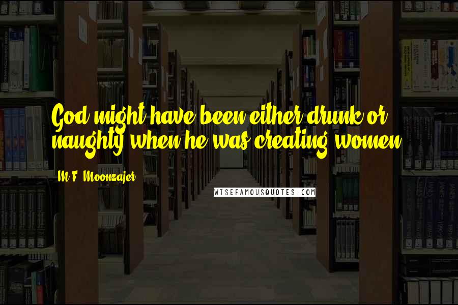 M.F. Moonzajer Quotes: God might have been either drunk or naughty when he was creating women.