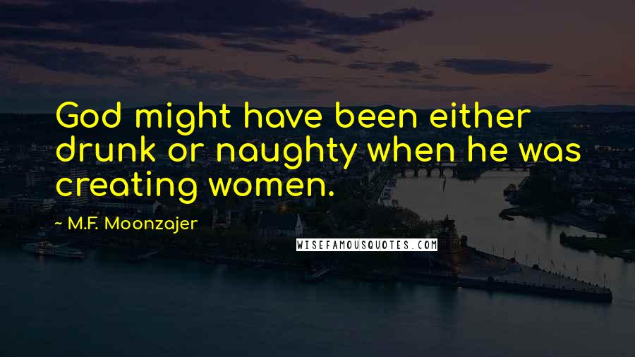 M.F. Moonzajer Quotes: God might have been either drunk or naughty when he was creating women.