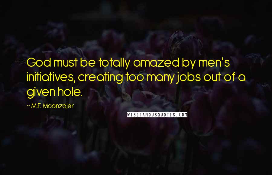 M.F. Moonzajer Quotes: God must be totally amazed by men's initiatives, creating too many jobs out of a given hole.