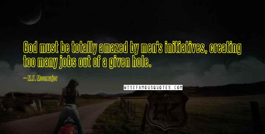 M.F. Moonzajer Quotes: God must be totally amazed by men's initiatives, creating too many jobs out of a given hole.