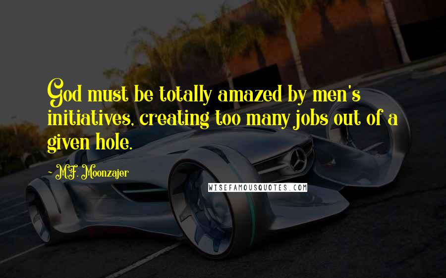 M.F. Moonzajer Quotes: God must be totally amazed by men's initiatives, creating too many jobs out of a given hole.