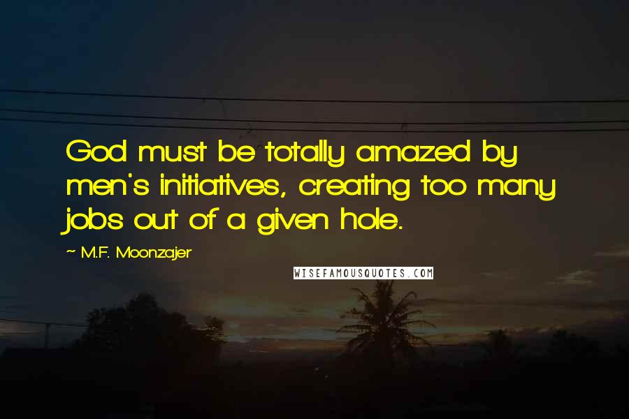 M.F. Moonzajer Quotes: God must be totally amazed by men's initiatives, creating too many jobs out of a given hole.