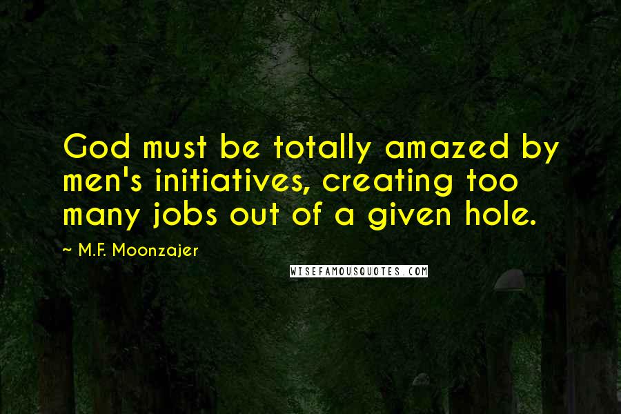 M.F. Moonzajer Quotes: God must be totally amazed by men's initiatives, creating too many jobs out of a given hole.