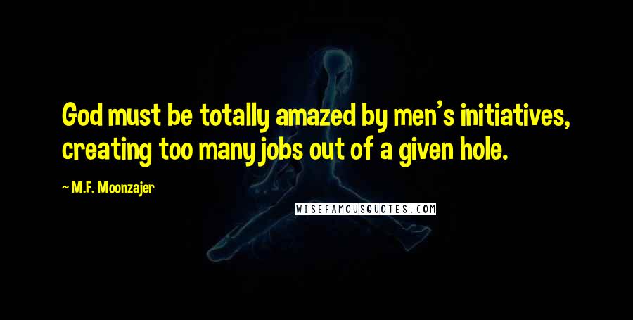 M.F. Moonzajer Quotes: God must be totally amazed by men's initiatives, creating too many jobs out of a given hole.