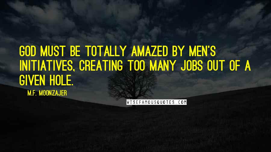 M.F. Moonzajer Quotes: God must be totally amazed by men's initiatives, creating too many jobs out of a given hole.