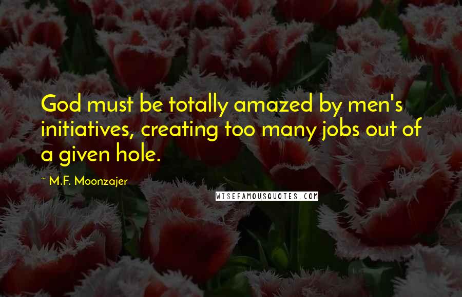 M.F. Moonzajer Quotes: God must be totally amazed by men's initiatives, creating too many jobs out of a given hole.