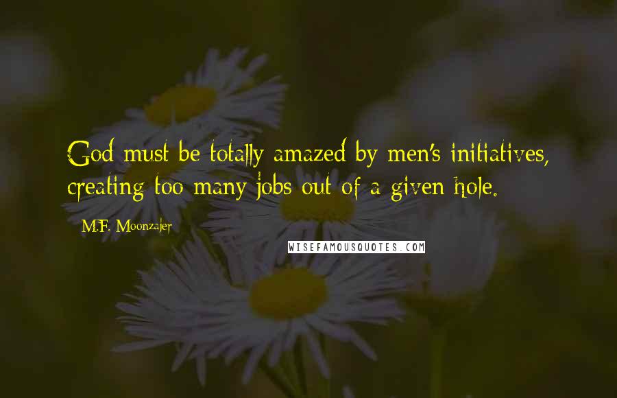 M.F. Moonzajer Quotes: God must be totally amazed by men's initiatives, creating too many jobs out of a given hole.