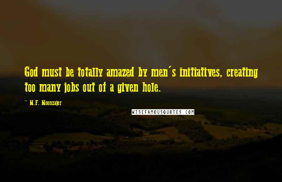 M.F. Moonzajer Quotes: God must be totally amazed by men's initiatives, creating too many jobs out of a given hole.